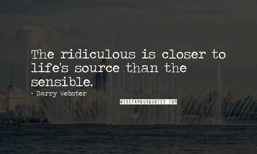Barry Webster Quotes: The ridiculous is closer to life's source than the sensible.