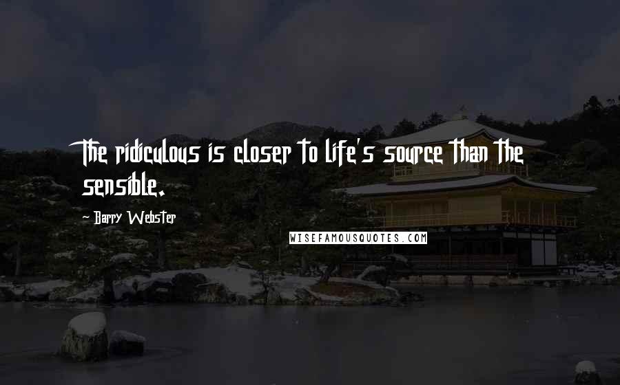 Barry Webster Quotes: The ridiculous is closer to life's source than the sensible.