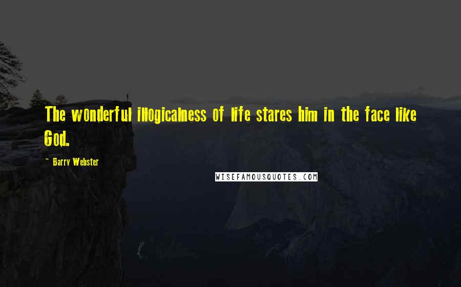Barry Webster Quotes: The wonderful illogicalness of life stares him in the face like God.