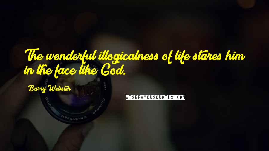 Barry Webster Quotes: The wonderful illogicalness of life stares him in the face like God.