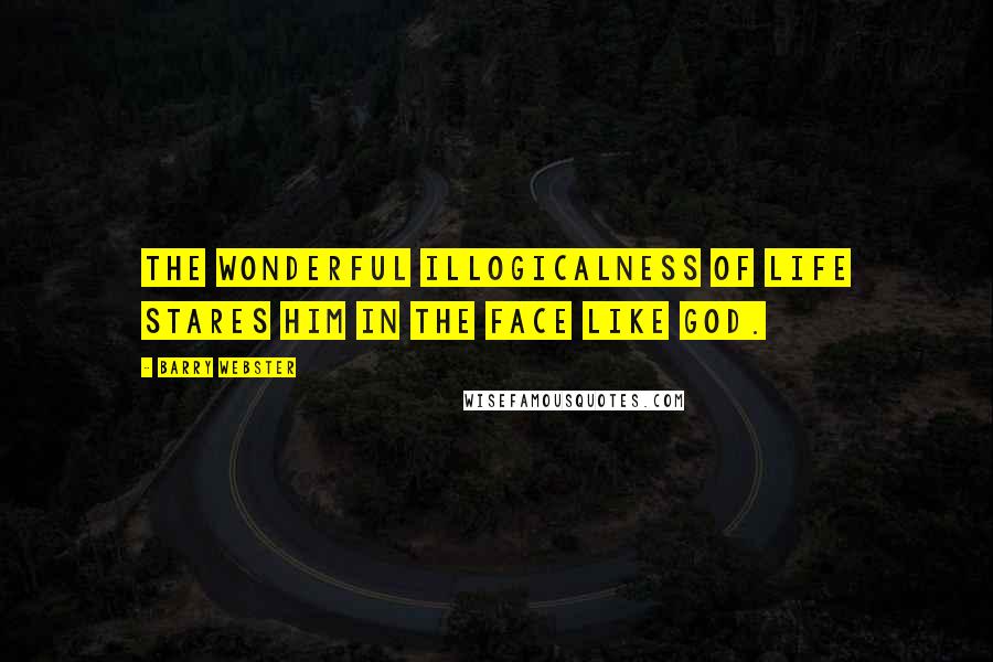 Barry Webster Quotes: The wonderful illogicalness of life stares him in the face like God.