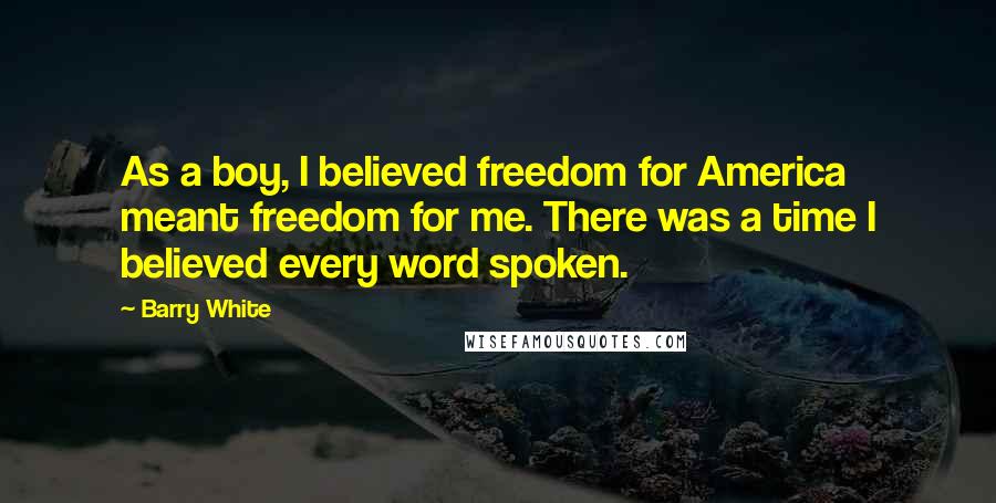 Barry White Quotes: As a boy, I believed freedom for America meant freedom for me. There was a time I believed every word spoken.