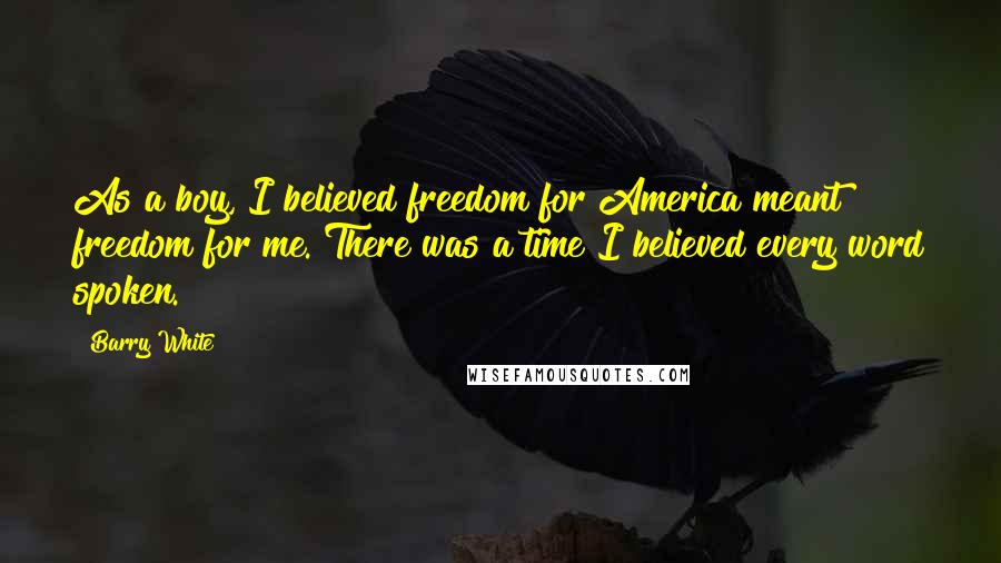 Barry White Quotes: As a boy, I believed freedom for America meant freedom for me. There was a time I believed every word spoken.