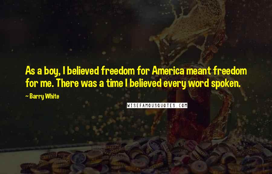 Barry White Quotes: As a boy, I believed freedom for America meant freedom for me. There was a time I believed every word spoken.