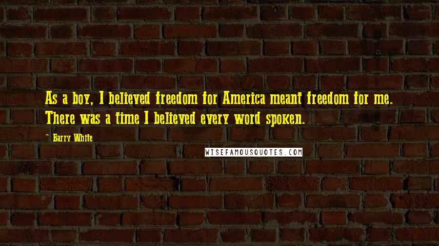 Barry White Quotes: As a boy, I believed freedom for America meant freedom for me. There was a time I believed every word spoken.