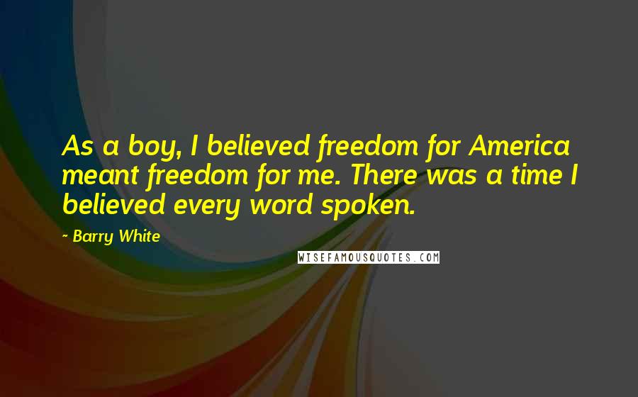 Barry White Quotes: As a boy, I believed freedom for America meant freedom for me. There was a time I believed every word spoken.