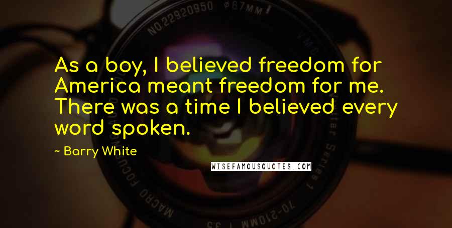 Barry White Quotes: As a boy, I believed freedom for America meant freedom for me. There was a time I believed every word spoken.