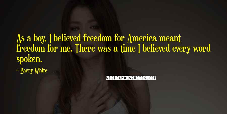 Barry White Quotes: As a boy, I believed freedom for America meant freedom for me. There was a time I believed every word spoken.