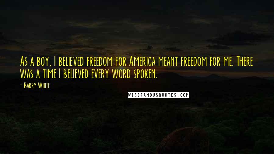 Barry White Quotes: As a boy, I believed freedom for America meant freedom for me. There was a time I believed every word spoken.