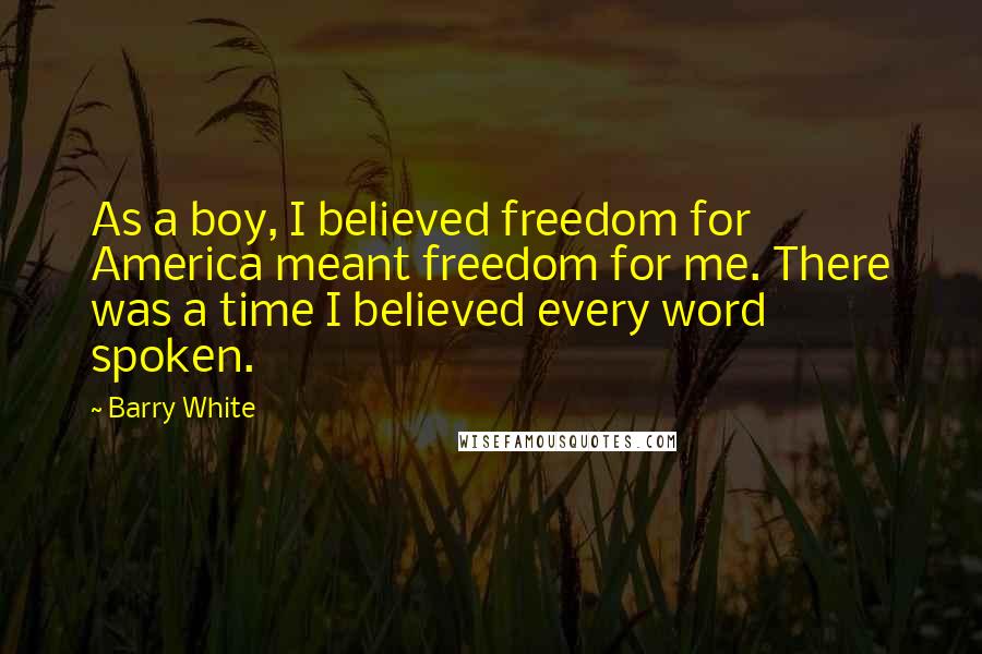 Barry White Quotes: As a boy, I believed freedom for America meant freedom for me. There was a time I believed every word spoken.