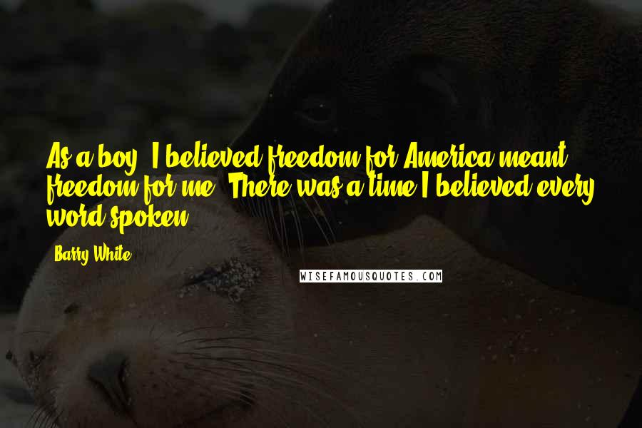 Barry White Quotes: As a boy, I believed freedom for America meant freedom for me. There was a time I believed every word spoken.