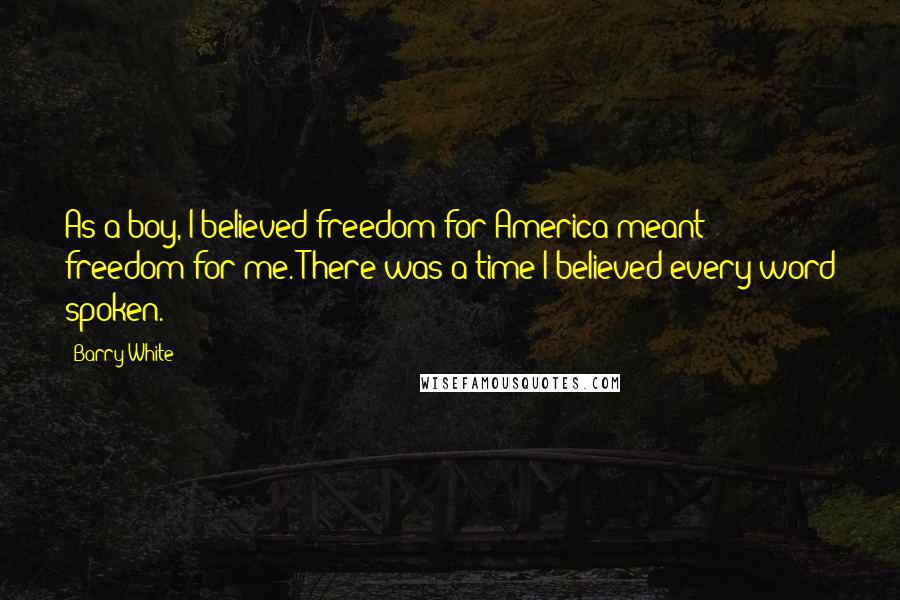 Barry White Quotes: As a boy, I believed freedom for America meant freedom for me. There was a time I believed every word spoken.