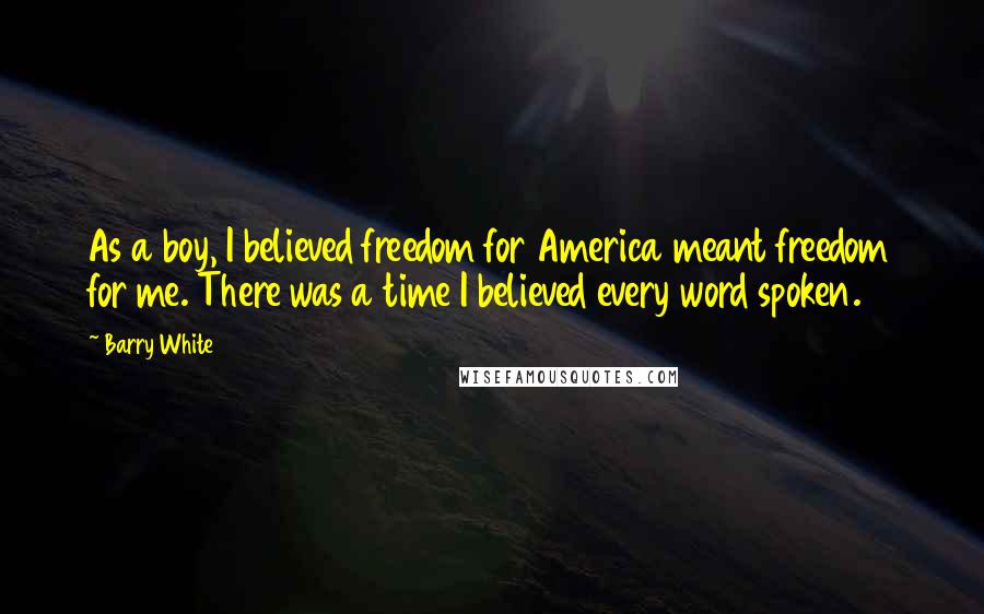 Barry White Quotes: As a boy, I believed freedom for America meant freedom for me. There was a time I believed every word spoken.