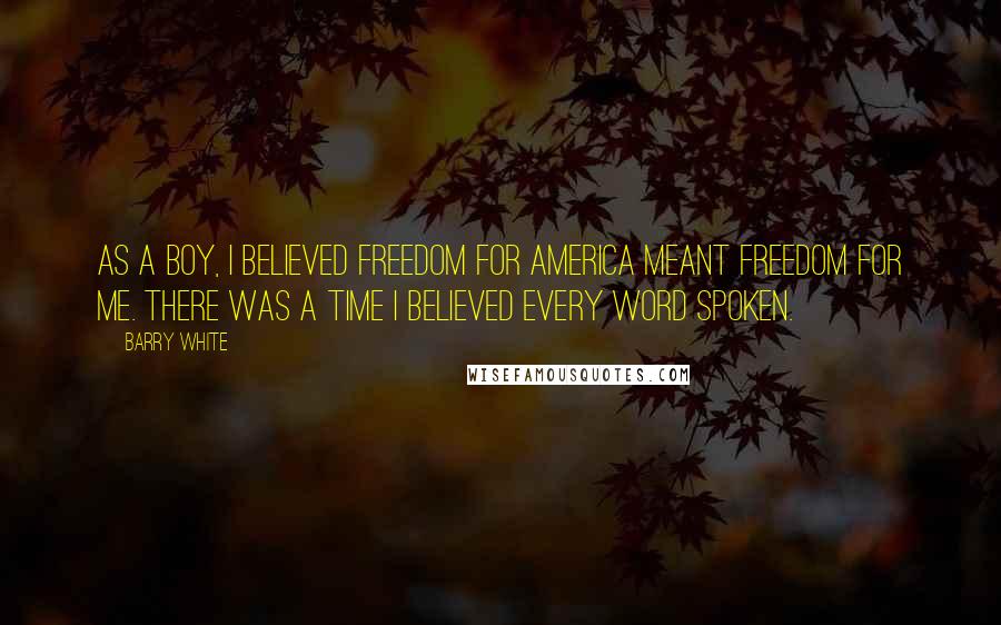 Barry White Quotes: As a boy, I believed freedom for America meant freedom for me. There was a time I believed every word spoken.