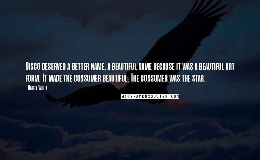 Barry White Quotes: Disco deserved a better name, a beautiful name because it was a beautiful art form. It made the consumer beautiful. The consumer was the star.