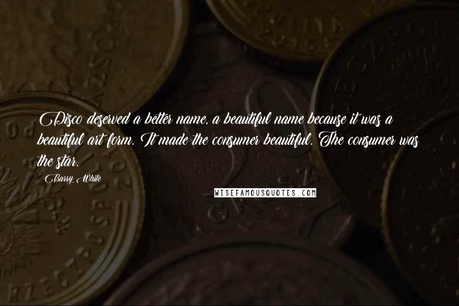 Barry White Quotes: Disco deserved a better name, a beautiful name because it was a beautiful art form. It made the consumer beautiful. The consumer was the star.