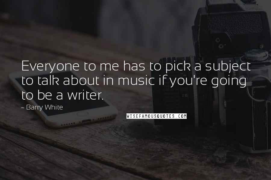 Barry White Quotes: Everyone to me has to pick a subject to talk about in music if you're going to be a writer.