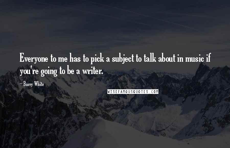 Barry White Quotes: Everyone to me has to pick a subject to talk about in music if you're going to be a writer.