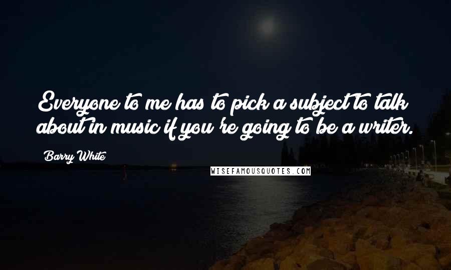 Barry White Quotes: Everyone to me has to pick a subject to talk about in music if you're going to be a writer.