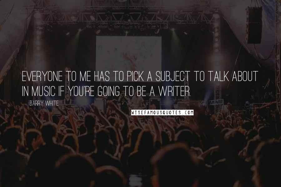 Barry White Quotes: Everyone to me has to pick a subject to talk about in music if you're going to be a writer.