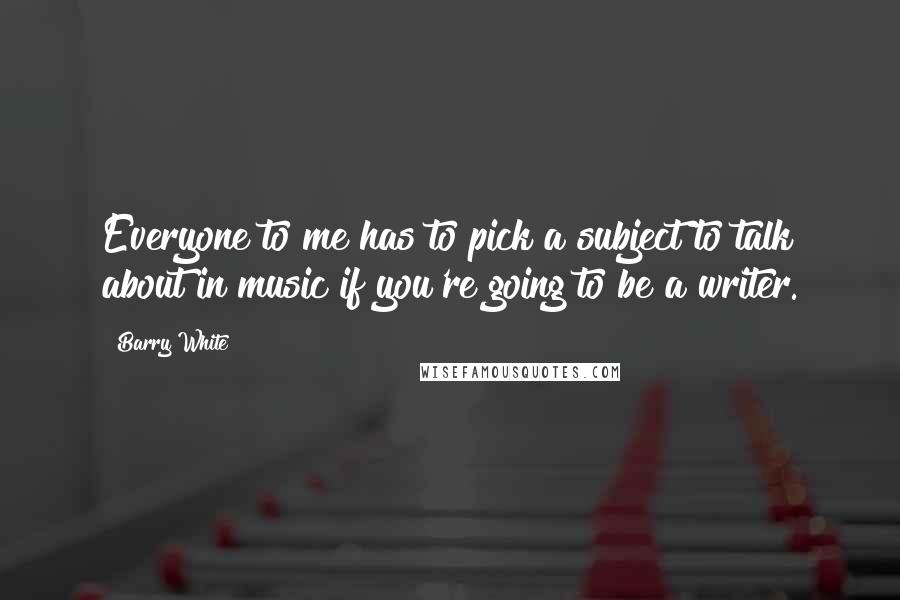 Barry White Quotes: Everyone to me has to pick a subject to talk about in music if you're going to be a writer.