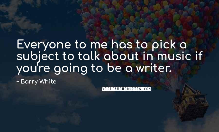 Barry White Quotes: Everyone to me has to pick a subject to talk about in music if you're going to be a writer.