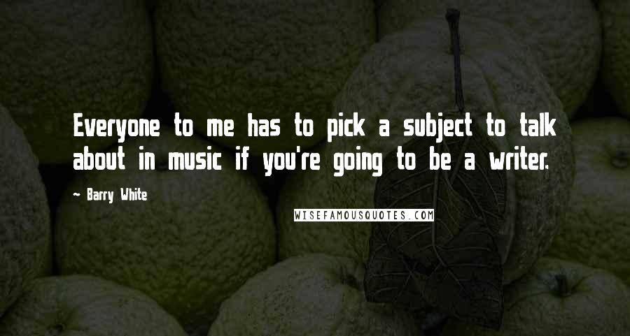 Barry White Quotes: Everyone to me has to pick a subject to talk about in music if you're going to be a writer.