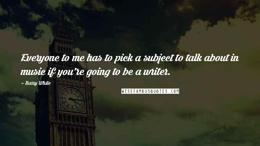 Barry White Quotes: Everyone to me has to pick a subject to talk about in music if you're going to be a writer.