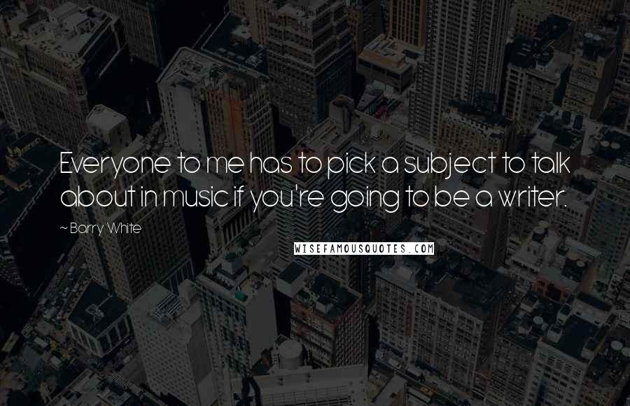 Barry White Quotes: Everyone to me has to pick a subject to talk about in music if you're going to be a writer.