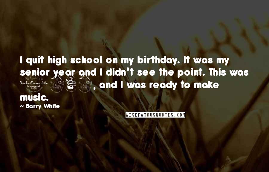 Barry White Quotes: I quit high school on my birthday. It was my senior year and I didn't see the point. This was 1962, and I was ready to make music.