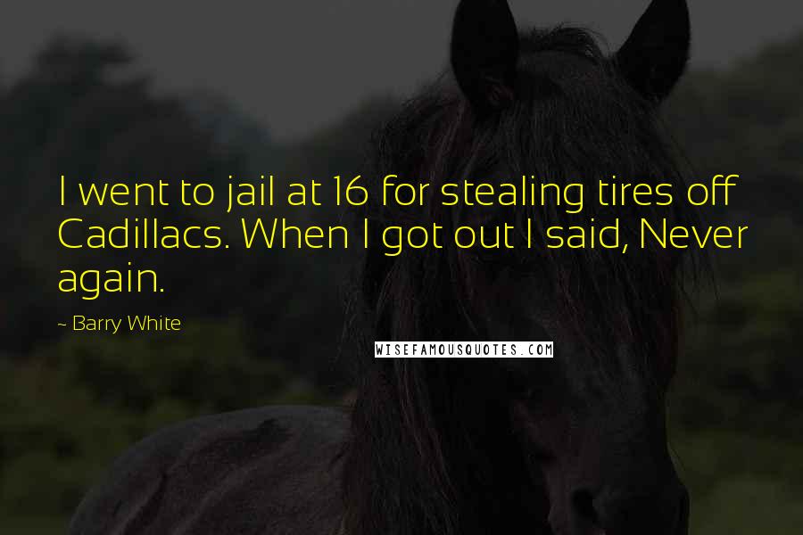 Barry White Quotes: I went to jail at 16 for stealing tires off Cadillacs. When I got out I said, Never again.