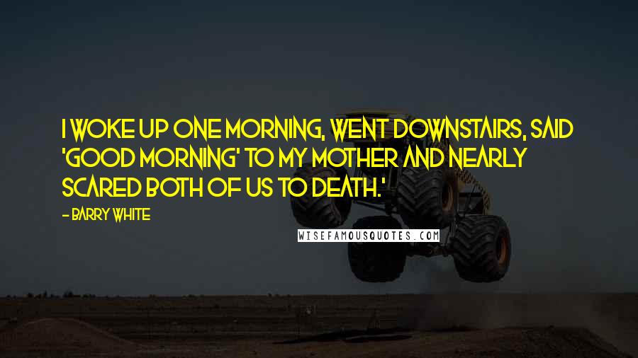 Barry White Quotes: I woke up one morning, went downstairs, said 'Good morning' to my mother and nearly scared both of us to death.'