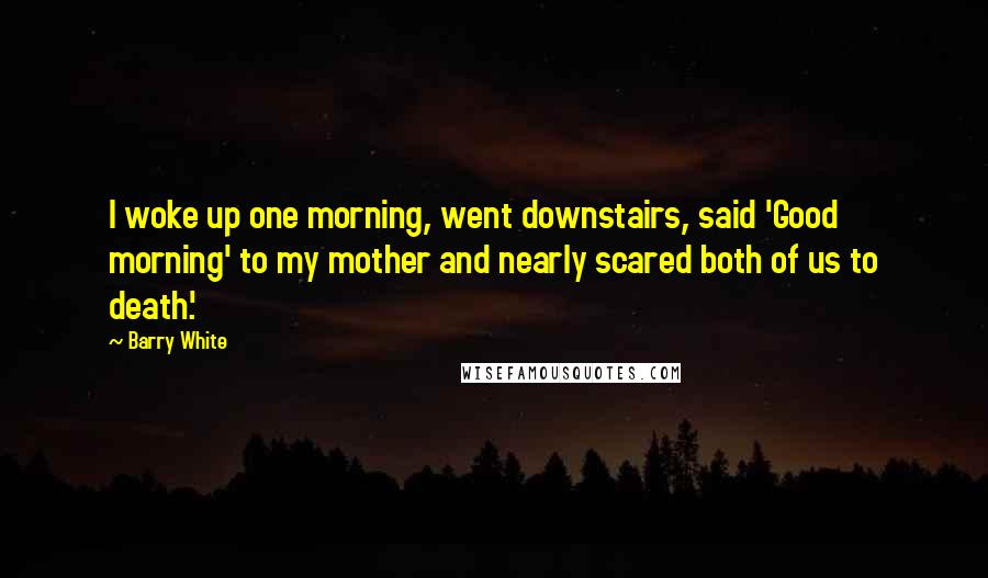 Barry White Quotes: I woke up one morning, went downstairs, said 'Good morning' to my mother and nearly scared both of us to death.'