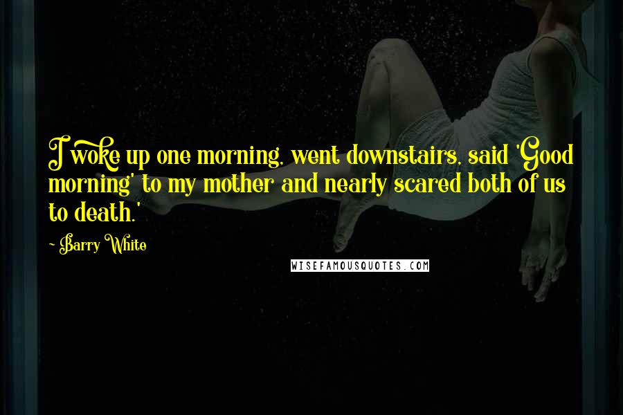 Barry White Quotes: I woke up one morning, went downstairs, said 'Good morning' to my mother and nearly scared both of us to death.'