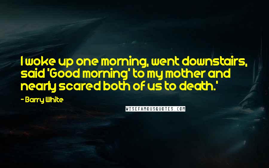 Barry White Quotes: I woke up one morning, went downstairs, said 'Good morning' to my mother and nearly scared both of us to death.'