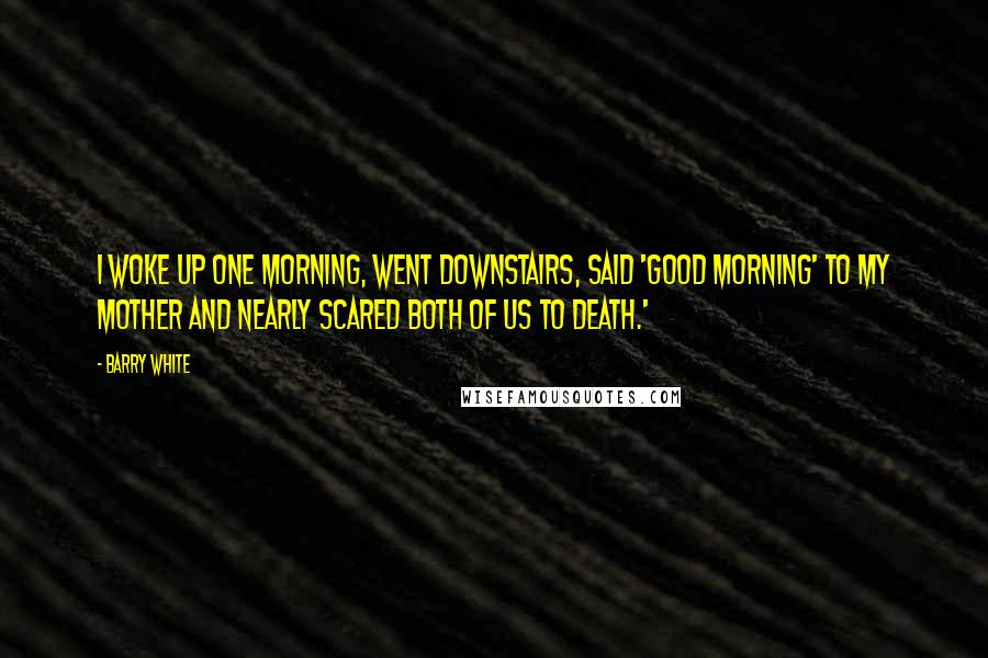 Barry White Quotes: I woke up one morning, went downstairs, said 'Good morning' to my mother and nearly scared both of us to death.'