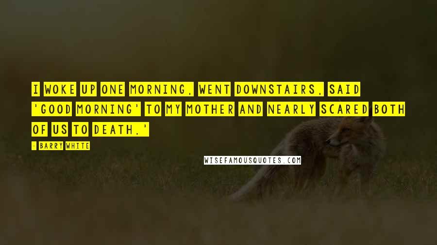 Barry White Quotes: I woke up one morning, went downstairs, said 'Good morning' to my mother and nearly scared both of us to death.'