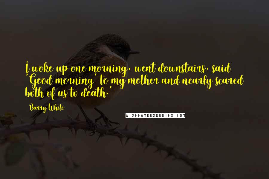 Barry White Quotes: I woke up one morning, went downstairs, said 'Good morning' to my mother and nearly scared both of us to death.'