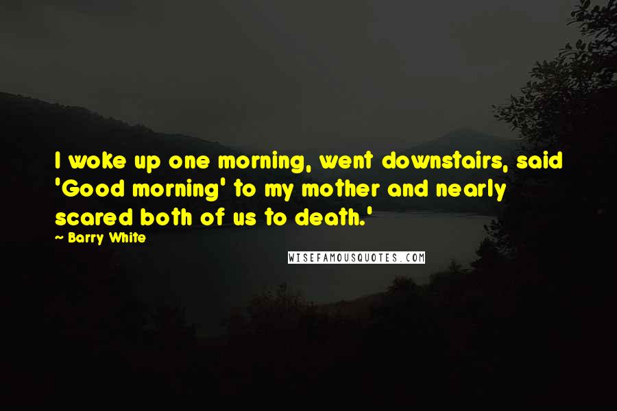 Barry White Quotes: I woke up one morning, went downstairs, said 'Good morning' to my mother and nearly scared both of us to death.'