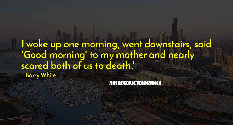 Barry White Quotes: I woke up one morning, went downstairs, said 'Good morning' to my mother and nearly scared both of us to death.'