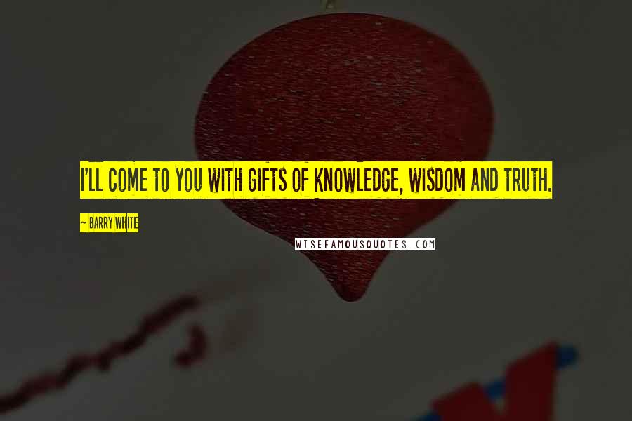 Barry White Quotes: I'll come to you with gifts of knowledge, wisdom and truth.