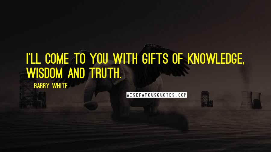 Barry White Quotes: I'll come to you with gifts of knowledge, wisdom and truth.