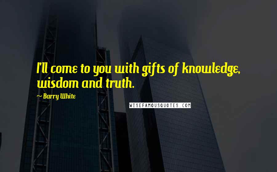 Barry White Quotes: I'll come to you with gifts of knowledge, wisdom and truth.