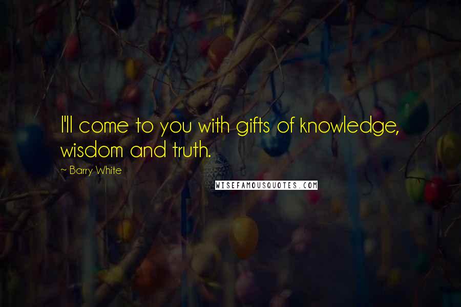 Barry White Quotes: I'll come to you with gifts of knowledge, wisdom and truth.