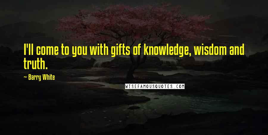 Barry White Quotes: I'll come to you with gifts of knowledge, wisdom and truth.