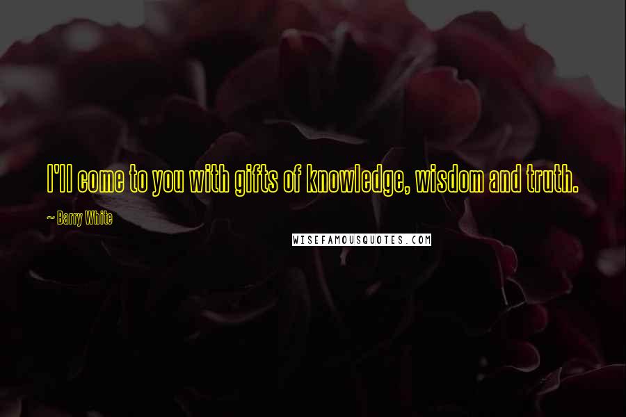 Barry White Quotes: I'll come to you with gifts of knowledge, wisdom and truth.