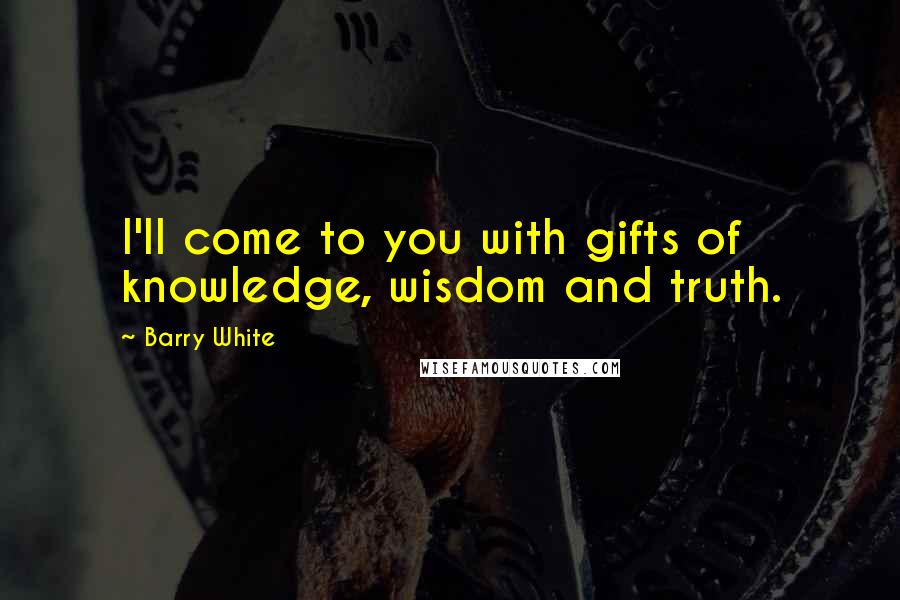 Barry White Quotes: I'll come to you with gifts of knowledge, wisdom and truth.