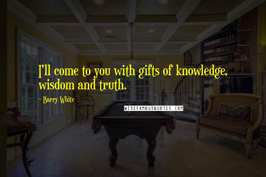 Barry White Quotes: I'll come to you with gifts of knowledge, wisdom and truth.