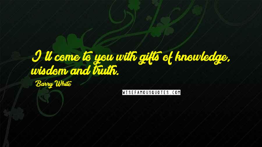 Barry White Quotes: I'll come to you with gifts of knowledge, wisdom and truth.