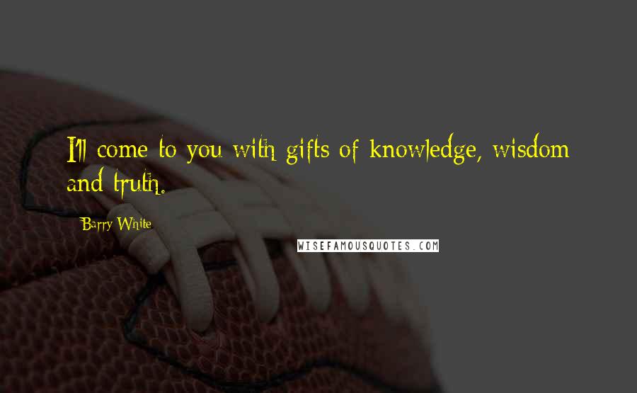 Barry White Quotes: I'll come to you with gifts of knowledge, wisdom and truth.